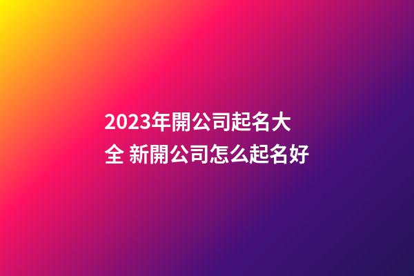 2023年開公司起名大全 新開公司怎么起名好-第1張-公司起名-玄機派